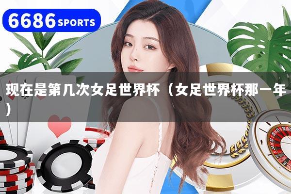 现在是第几次女足世界杯(女足世界杯那一年)