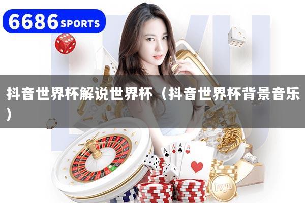 抖音世界杯解说世界杯(抖音世界杯背景音乐)