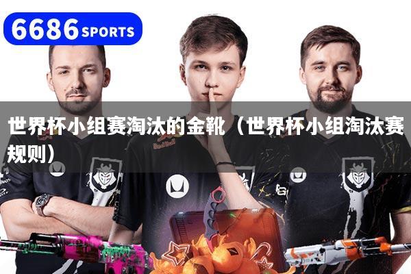 世界杯小组赛淘汰的金靴(世界杯小组淘汰赛规则)