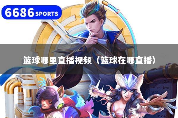篮球哪里直播视频(篮球在哪直播)