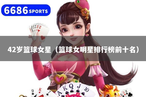 42岁篮球女星(篮球女明星排行榜前十名)