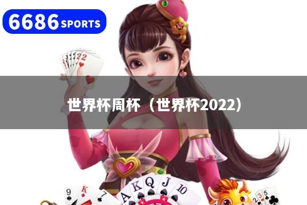 世界杯周杯(世界杯2022)