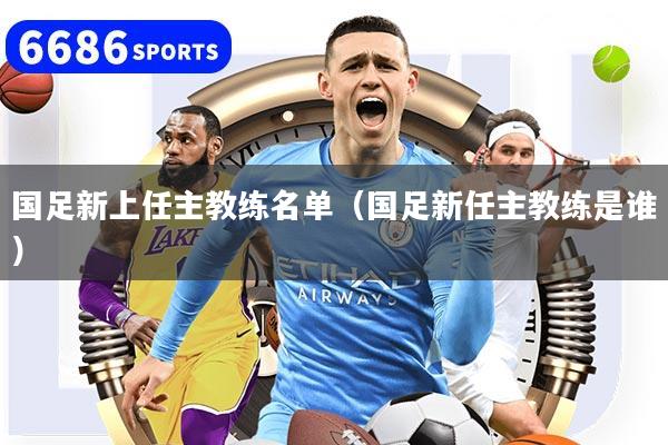 国足新上任主教练名单(国足新任主教练是谁)