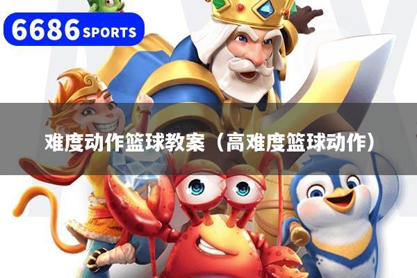 难度动作篮球教案(高难度篮球动作)