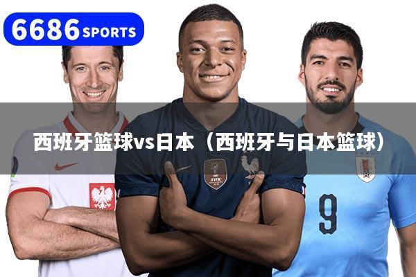 西班牙篮球vs日本（西班牙与日本篮球）