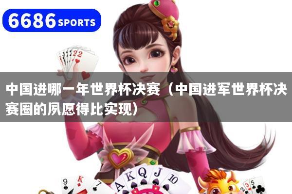 中国进哪一年世界杯决赛(中国进军世界杯决赛圈的夙愿得比实现)